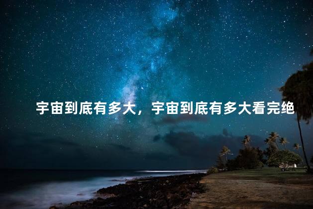 宇宙到底有多大，宇宙到底有多大看完绝对震撼!