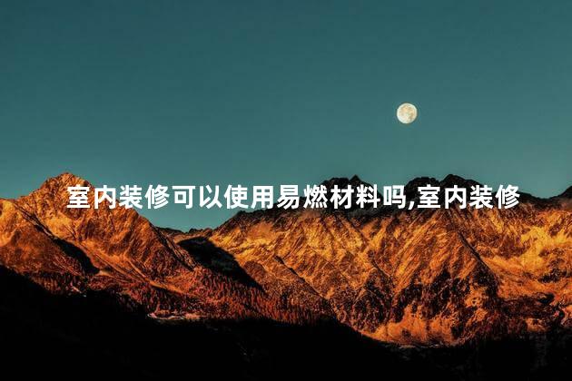 室内装修可以使用易燃材料吗，室内装修可以使用易燃材料吗为什么