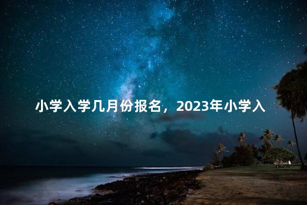 小学入学几月份报名，2023年小学入学几月份报名