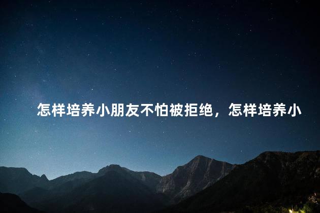 怎样培养小朋友不怕被拒绝，怎样培养小朋友不怕被拒绝的能力