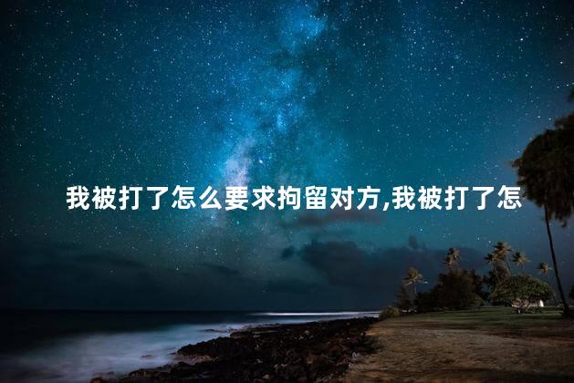 我被打了怎么要求拘留对方，我被打了怎么要求赔偿