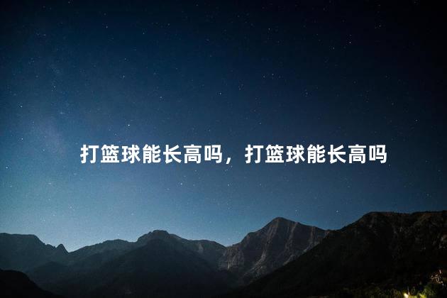 打篮球能长高吗，打篮球能长高吗