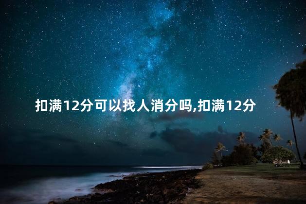 扣满12分可以找人消分吗，扣满12分补救方法