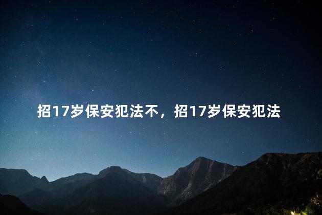 招17岁保安犯法不，招17岁保安犯法不