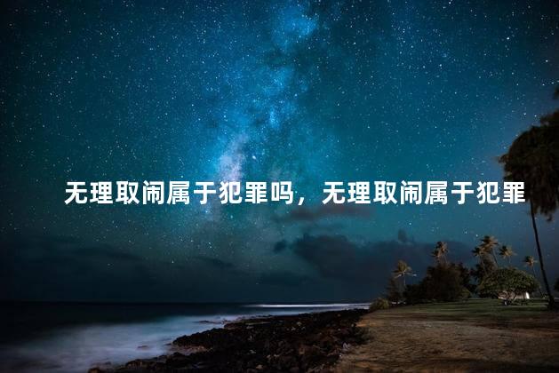 无理取闹属于犯罪吗，无理取闹属于犯罪吗