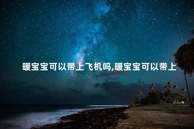 暖宝宝可以带上飞机吗，暖宝宝可以带上飞机吗可以托运吗