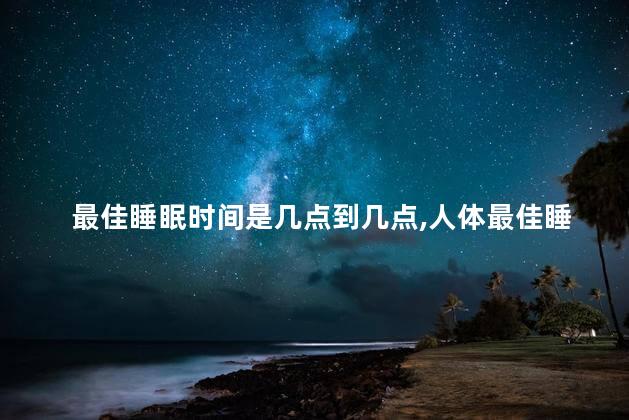 最佳睡眠时间是几点到几点，人体最佳睡眠时间是几点到几点