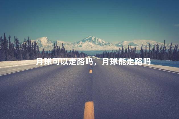 月球可以走路吗，月球能走路吗