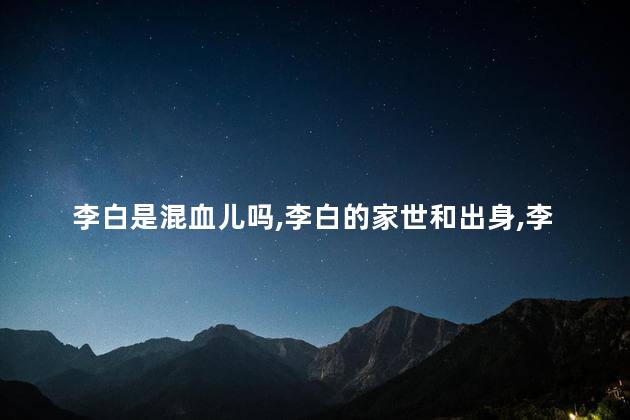 李白是混血儿吗，李白的家世和出身