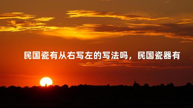 民国瓷有从右写左的写法吗，民国瓷器有从左往右写款的吗