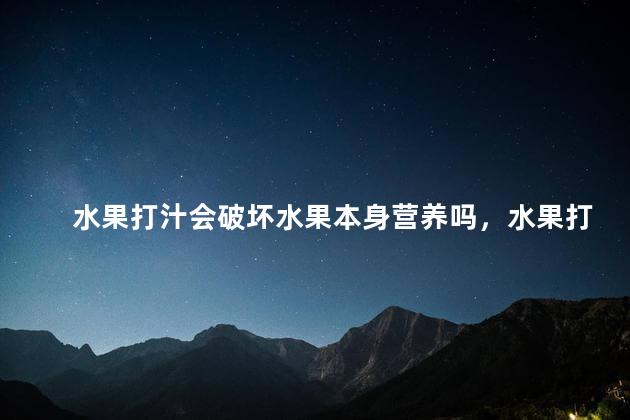 水果打汁会破坏水果本身营养吗，水果打汁会破坏水果本身营养吗