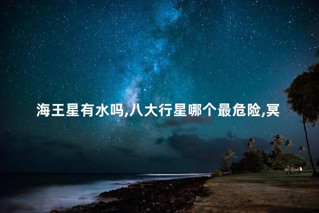 海王星有水吗，八大行星哪个最危险