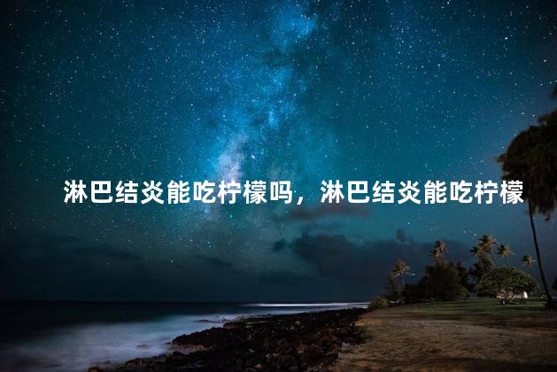 淋巴结炎能吃柠檬吗，淋巴结炎能吃柠檬吗