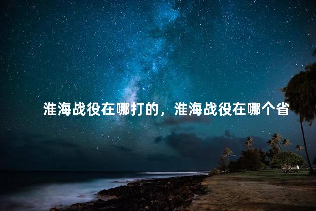 淮海战役在哪打的，淮海战役在哪个省