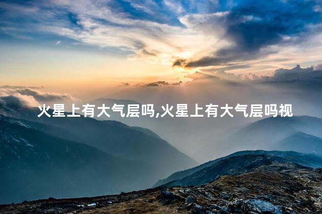 火星上有大气层吗，火星上有大气层吗