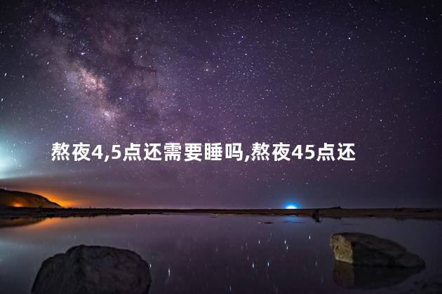 熬夜4,5点还需要睡吗，熬夜45点还需要睡吗