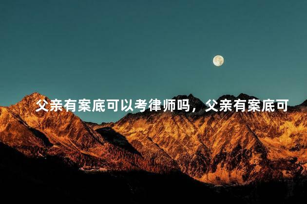 父亲有案底可以考律师吗，父亲有案底可以考公务员吗