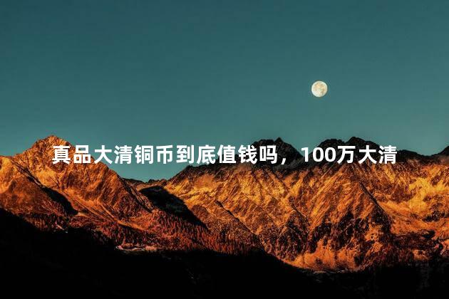 真品大清铜币到底值钱吗，100万大清铜币真品