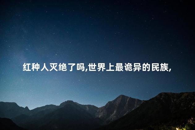 红种人灭绝了吗，世界上最诡异的民族