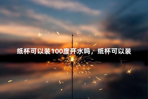 纸杯可以装100度开水吗，纸杯可以装100度开水吗