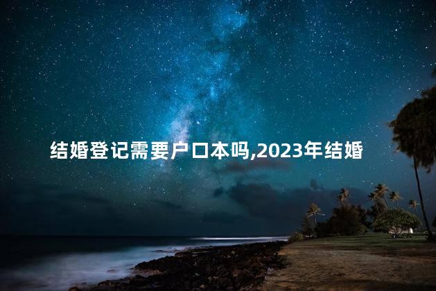 结婚登记需要户口本吗，2023年结婚登记需要户口本吗