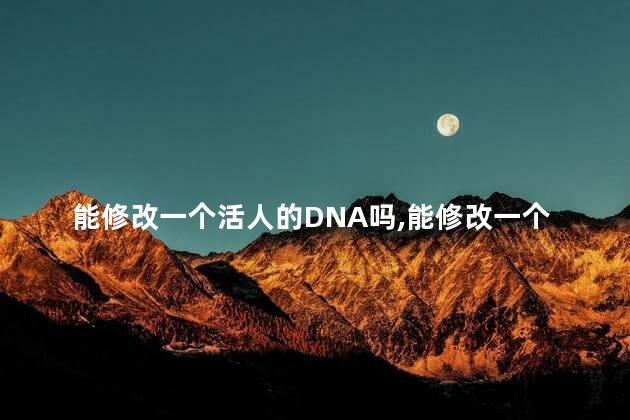 能修改一个活人的DNA吗，能修改一个活人的dna吗