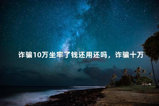 诈骗10万坐牢了钱还用还吗，诈骗十万坐牢后还用还钱吗