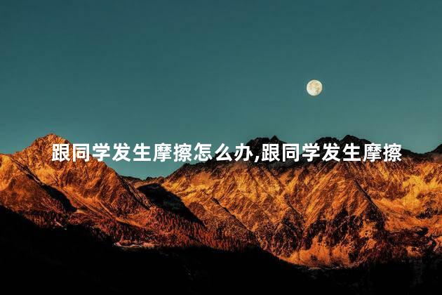 跟同学发生摩擦怎么办，跟同学发生摩擦怎么办啊