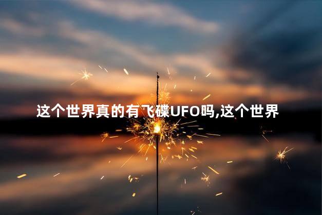 这个世界真的有飞碟UFO吗，这个世界真的有飞碟ufo吗