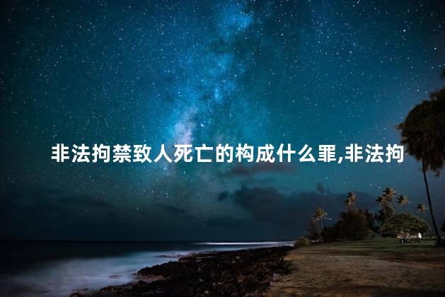 非法拘禁致人死亡的构成什么罪，非法拘禁致人死亡的构成什么罪名