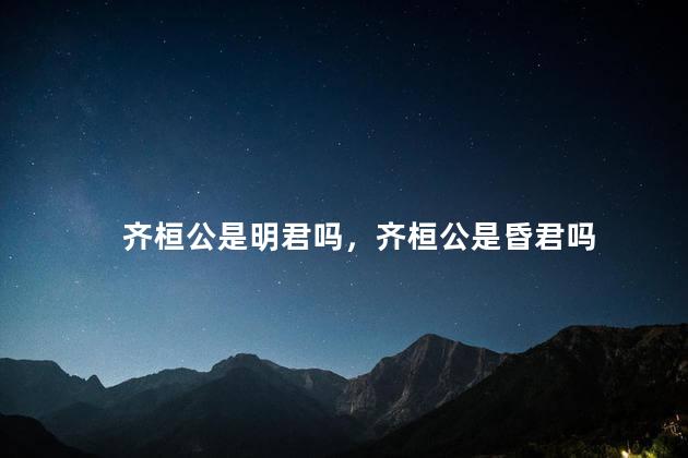 齐桓公是明君吗，齐桓公是昏君吗